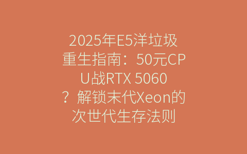 2025年E5洋垃圾重生指南：50元CPU战RTX 5060？解锁末代Xeon的次世代生存法则