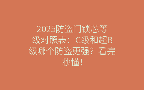 2025防盗门锁芯等级对照表：C级和超B级哪个防盗更强？看完秒懂！