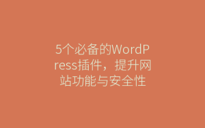 5个必备的WordPress插件，提升网站功能与安全性