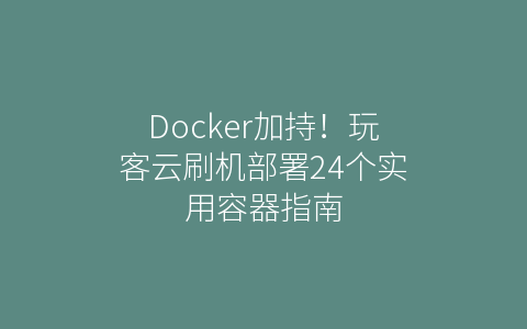 Docker加持！玩客云刷机部署24个实用容器指南