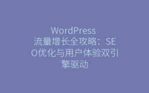 WordPress 流量增长全攻略：SEO优化与用户体验双引擎驱动