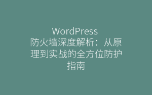 WordPress 防火墙深度解析：从原理到实战的全方位防护指南
