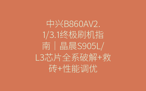 中兴B860AV2.1/3.1终极刷机指南｜晶晨S905L/L3芯片全系破解+救砖+性能调优
