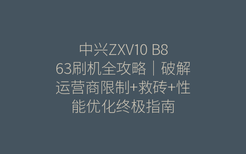 中兴ZXV10 B863刷机全攻略｜破解运营商限制+救砖+性能优化终极指南