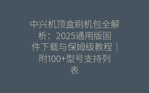 中兴机顶盒刷机包全解析：2025通用版固件下载与保姆级教程｜附100+型号支持列表