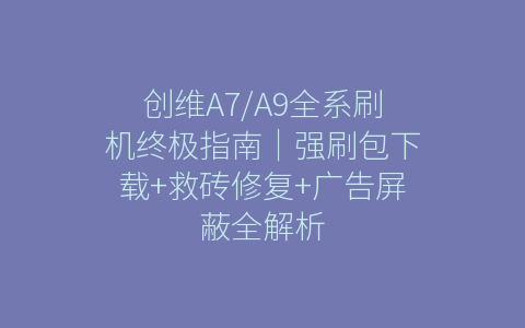 创维A7/A9全系刷机终极指南｜强刷包下载+救砖修复+广告屏蔽全解析