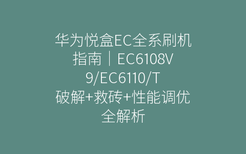 华为悦盒EC全系刷机指南｜EC6108V9/EC6110/T破解+救砖+性能调优全解析