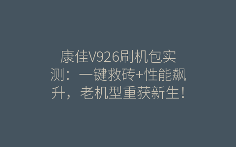 康佳V926刷机包实测：一键救砖+性能飙升，老机型重获新生！