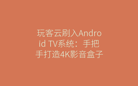 玩客云刷入Android TV系统：手把手打造4K影音盒子