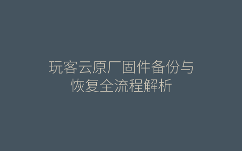 玩客云原厂固件备份与恢复全流程解析
