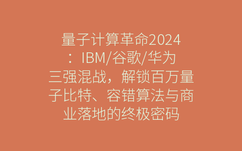 量子计算革命2024：IBM/谷歌/华为三强混战，解锁百万量子比特、容错算法与商业落地的终极密码