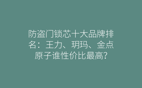 防盗门锁芯十大品牌排名：王力、玥玛、金点原子谁性价比最高？